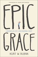 Kurt W. Bubna Epic Grace: Chronicles of a Recovering Idiot